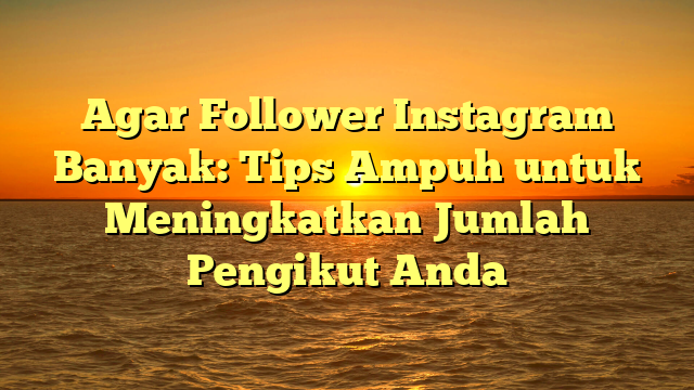 Agar Follower Instagram Banyak: Tips Ampuh untuk Meningkatkan Jumlah Pengikut Anda