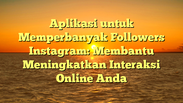 Aplikasi untuk Memperbanyak Followers Instagram: Membantu Meningkatkan Interaksi Online Anda