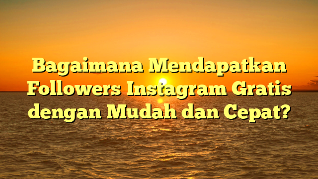 Bagaimana Mendapatkan Followers Instagram Gratis dengan Mudah dan Cepat?