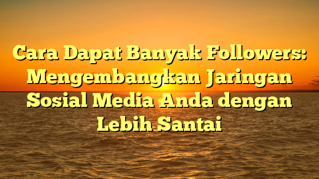 Cara Dapat Banyak Followers: Mengembangkan Jaringan Sosial Media Anda dengan Lebih Santai