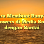 Cara Membuat Banyak Followers di Media Sosial dengan Santai