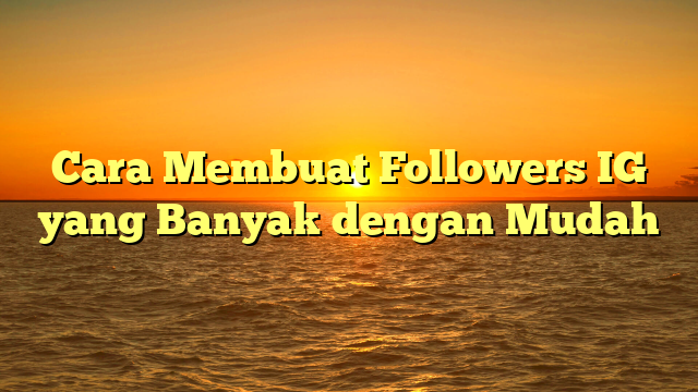 Cara Membuat Followers IG yang Banyak dengan Mudah