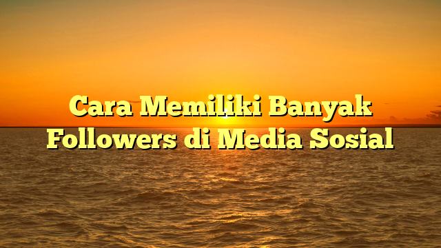 Cara Memiliki Banyak Followers di Media Sosial