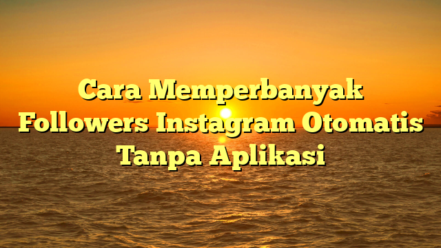 Cara Memperbanyak Followers Instagram Otomatis Tanpa Aplikasi