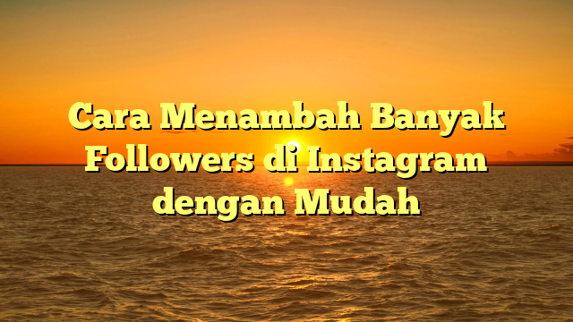 Cara Menambah Banyak Followers di Instagram dengan Mudah
