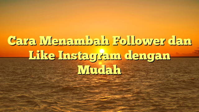 Cara Menambah Follower dan Like Instagram dengan Mudah