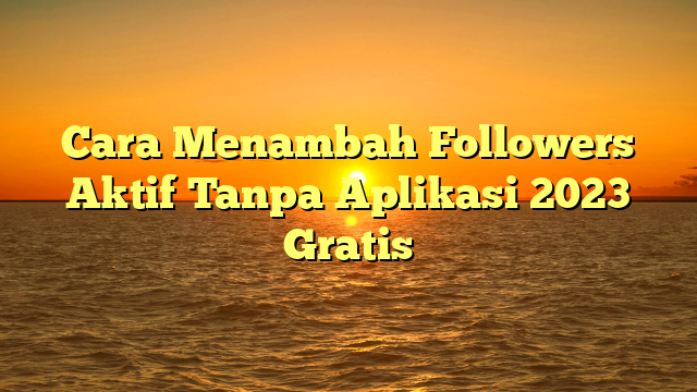 Cara Menambah Followers Aktif Tanpa Aplikasi 2023 Gratis