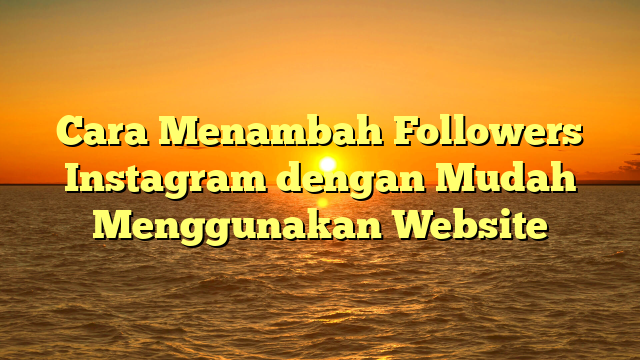 Cara Menambah Followers Instagram dengan Mudah Menggunakan Website