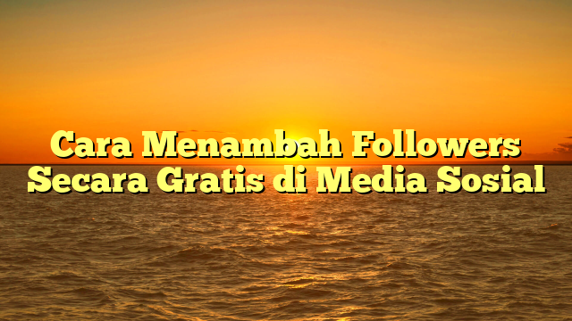 Cara Menambah Followers Secara Gratis di Media Sosial