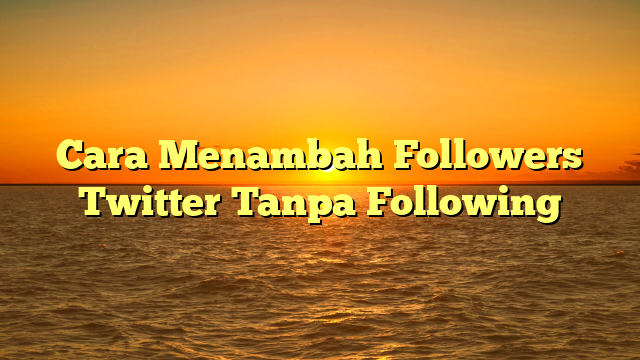 Cara Menambah Followers Twitter Tanpa Following