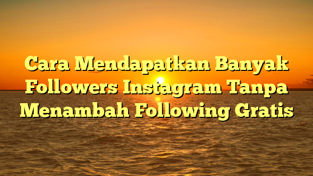 Cara Mendapatkan Banyak Followers Instagram Tanpa Menambah Following Gratis