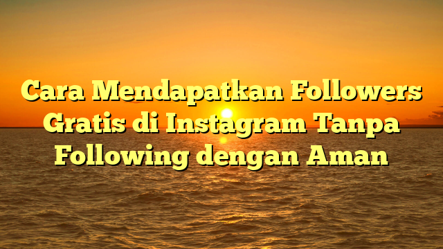 Cara Mendapatkan Followers Gratis di Instagram Tanpa Following dengan Aman