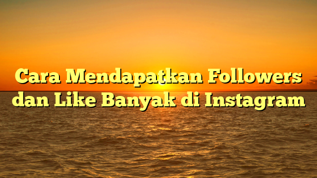 Cara Mendapatkan Followers dan Like Banyak di Instagram