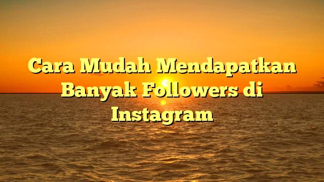 Cara Mudah Mendapatkan Banyak Followers di Instagram