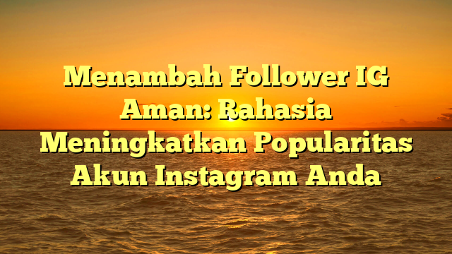 Menambah Follower IG Aman: Rahasia Meningkatkan Popularitas Akun Instagram Anda