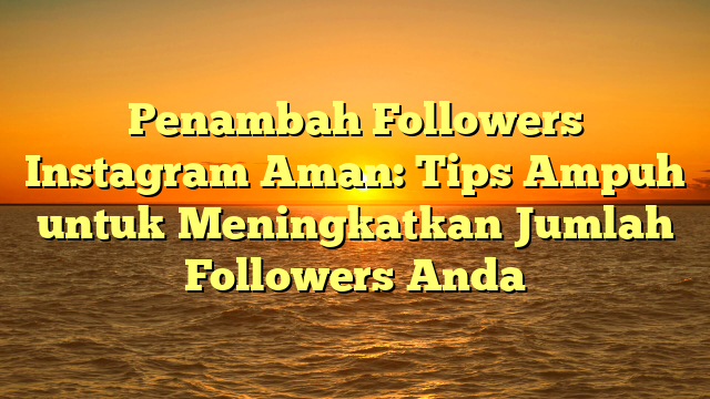 Penambah Followers Instagram Aman: Tips Ampuh untuk Meningkatkan Jumlah Followers Anda