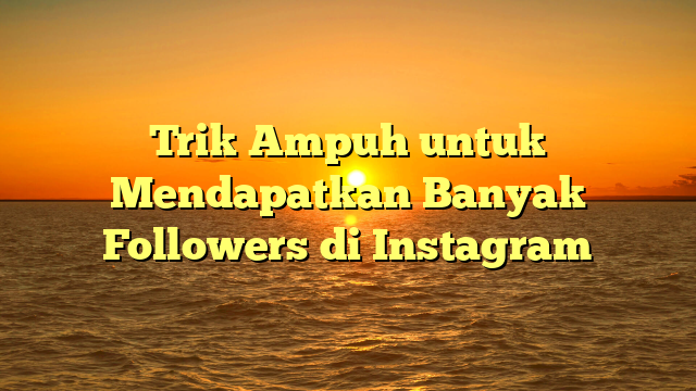 Trik Ampuh untuk Mendapatkan Banyak Followers di Instagram