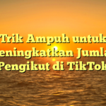 Trik Ampuh untuk Meningkatkan Jumlah Pengikut di TikTok