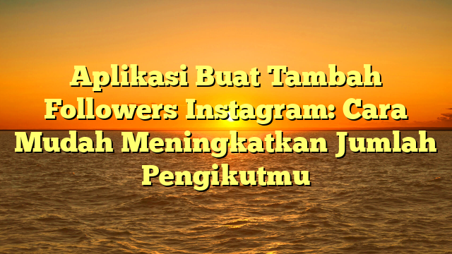Aplikasi Buat Tambah Followers Instagram: Cara Mudah Meningkatkan Jumlah Pengikutmu
