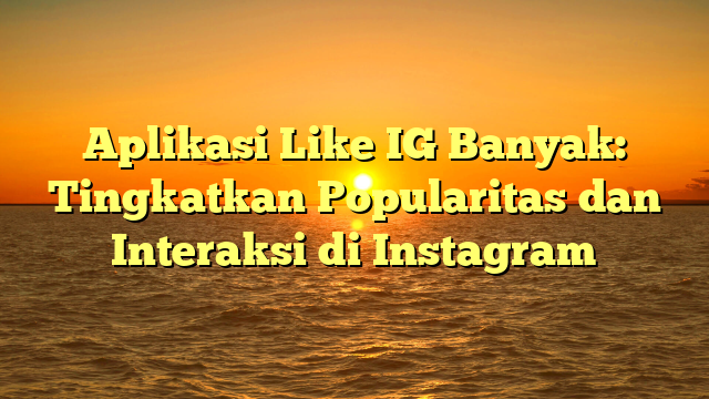 Aplikasi Like IG Banyak: Tingkatkan Popularitas dan Interaksi di Instagram