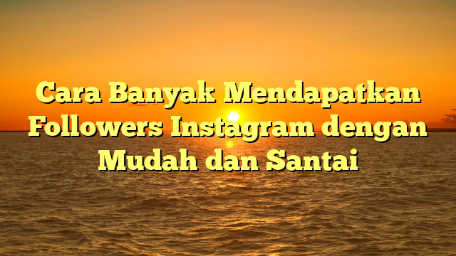 Cara Banyak Mendapatkan Followers Instagram dengan Mudah dan Santai