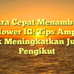 Cara Cepat Menambah Follower IG: Tips Ampuh untuk Meningkatkan Jumlah Pengikut