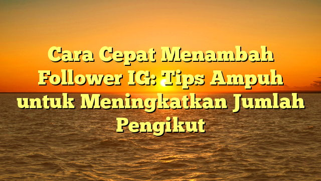 Cara Cepat Menambah Follower IG: Tips Ampuh untuk Meningkatkan Jumlah Pengikut