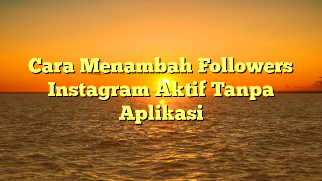 Cara Menambah Followers Instagram Aktif Tanpa Aplikasi