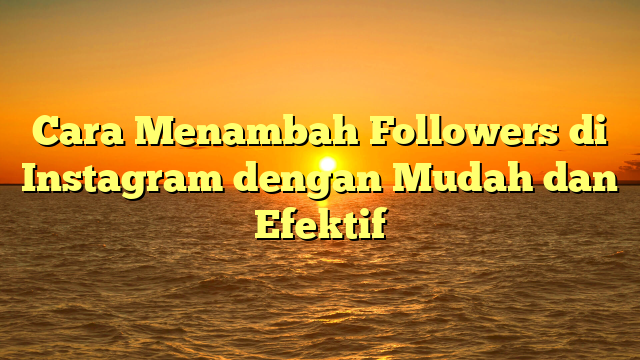 Cara Menambah Followers di Instagram dengan Mudah dan Efektif