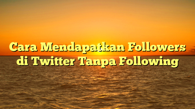 Cara Mendapatkan Followers di Twitter Tanpa Following