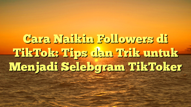 Cara Naikin Followers di TikTok: Tips dan Trik untuk Menjadi Selebgram TikToker